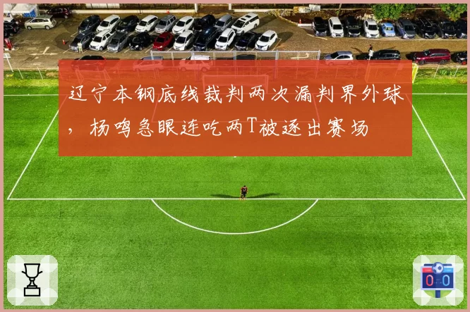 辽宁本钢底线裁判两次漏判界外球，杨鸣急眼连吃两T被逐出赛场