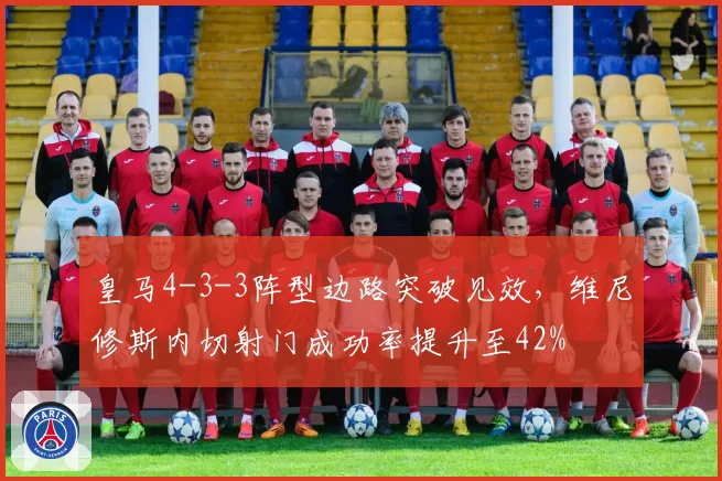 皇马4-3-3阵型边路突破见效，维尼修斯内切射门成功率提升至42%