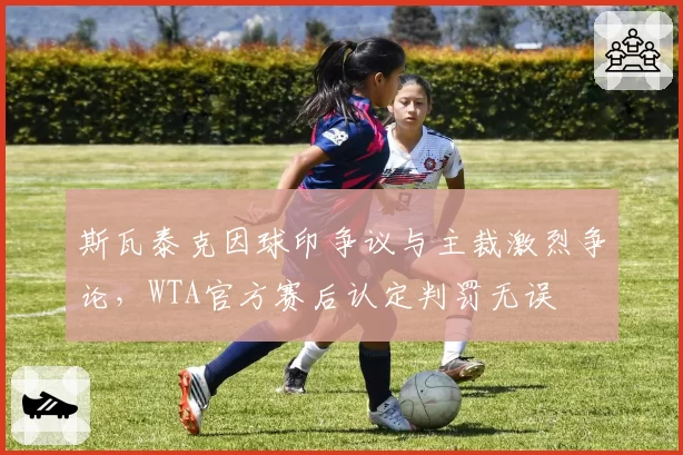 斯瓦泰克因球印争议与主裁激烈争论,WTA官方赛后认定判罚无误