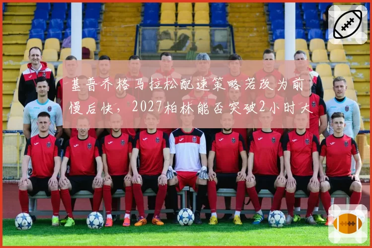 基普乔格马拉松配速策略若改为前慢后快,2027柏林能否突破2小时大关?