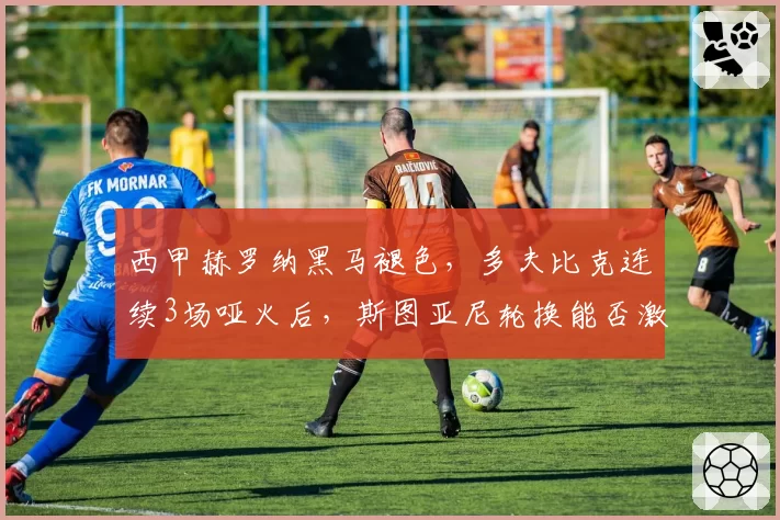 西甲赫罗纳黑马褪色，多夫比克连续3场哑火后，斯图亚尼轮换能否激活进攻