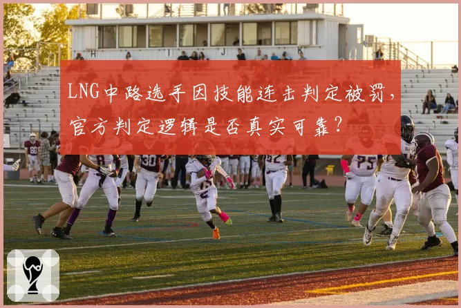 LNG中路选手因技能连击判定被罚,官方判定逻辑是否真实可靠?