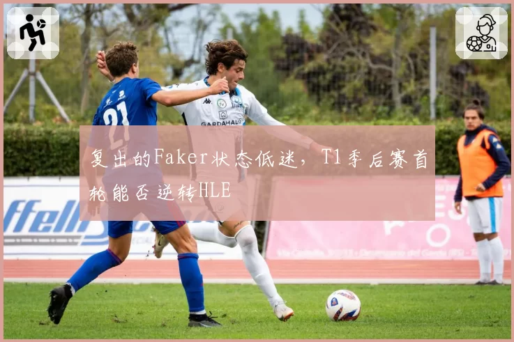 复出的Faker状态低迷,T1季后赛首轮能否逆转HLE