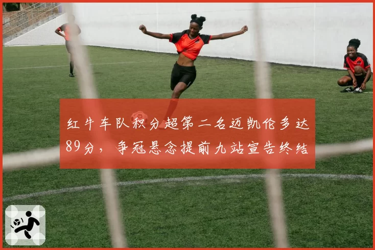 红牛车队积分超第二名迈凯伦多达89分,争冠悬念提前九站宣告终结?