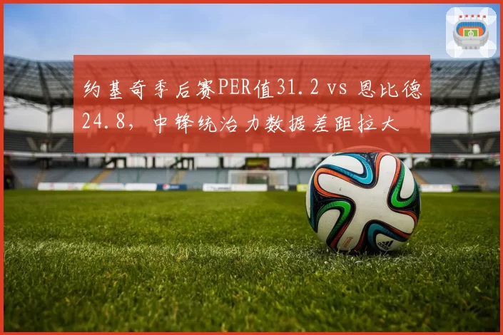 约基奇季后赛PER值31.2 vs 恩比德24.8，中锋统治力数据差距拉大