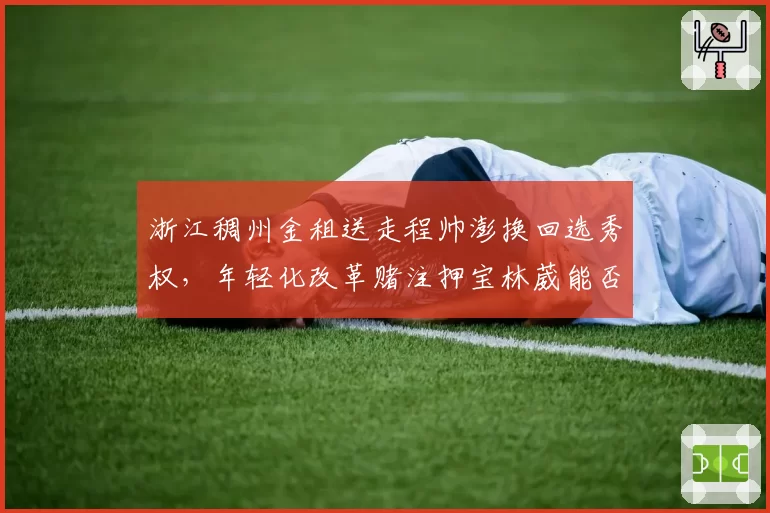 浙江稠州金租送走程帅澎换回选秀权,年轻化改革赌注押宝林葳能否奏效