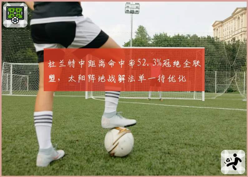 杜兰特中距离命中率52.3%冠绝全联盟，太阳阵地战解法单一待优化