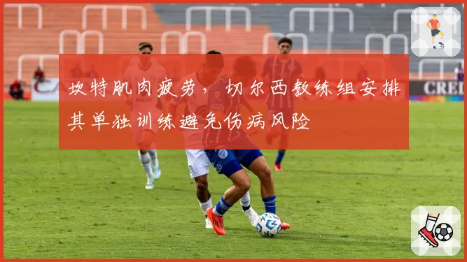 坎特肌肉疲劳,切尔西教练组安排其单独训练避免伤病风险