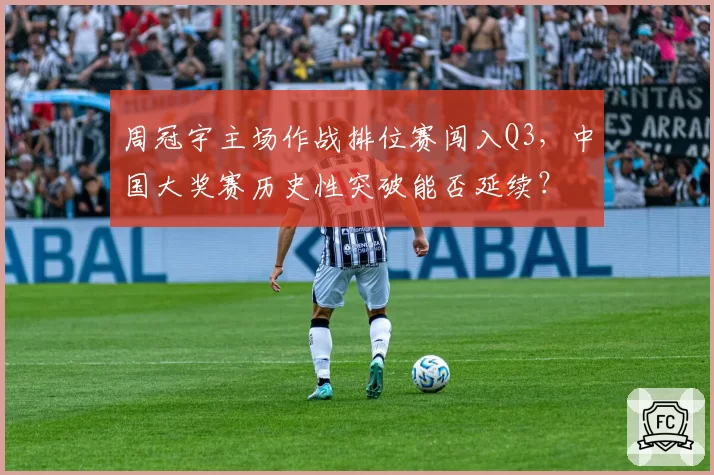 周冠宇主场作战排位赛闯入Q3,中国大奖赛历史性突破能否延续?