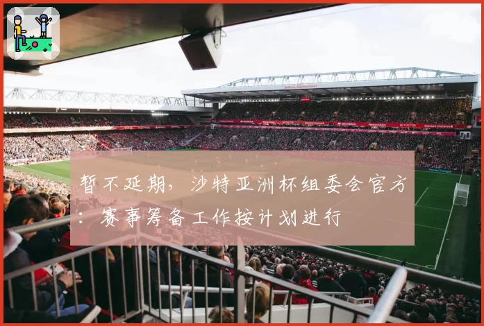 暂不延期,沙特亚洲杯组委会官方:赛事筹备工作按计划进行