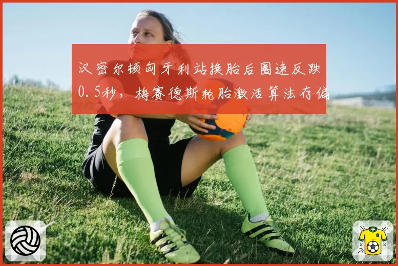 汉密尔顿匈牙利站换胎后圈速反跌0.5秒，梅赛德斯轮胎激活算法存偏差