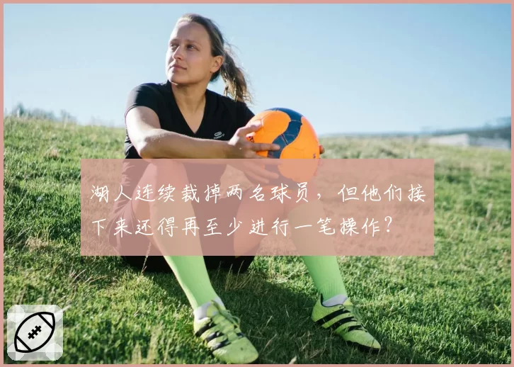 湖人连续裁掉两名球员,但他们接下来还得再至少进行一笔操作?
