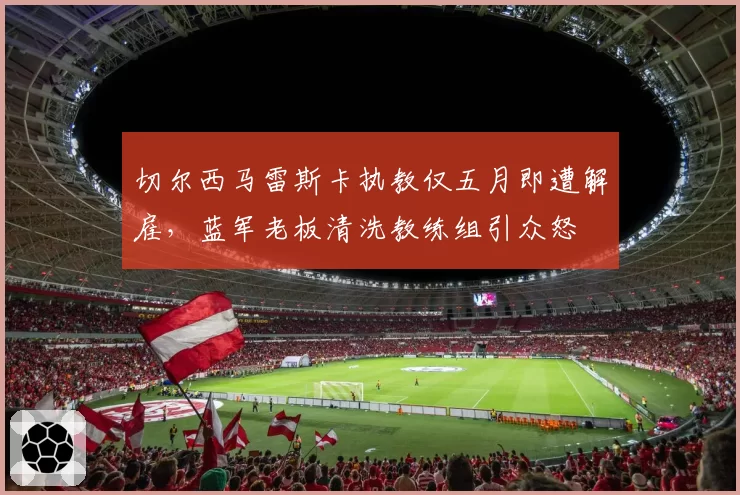 切尔西马雷斯卡执教仅五月即遭解雇，蓝军老板清洗教练组引众怒