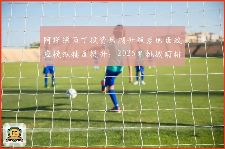 阿斯顿马丁投资风洞升级后地面效应模拟精度提升，2026年挑战前排可期
