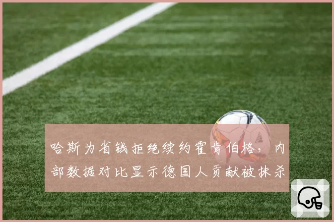 哈斯为省钱拒绝续约霍肯伯格，内部数据对比显示德国人贡献被抹杀