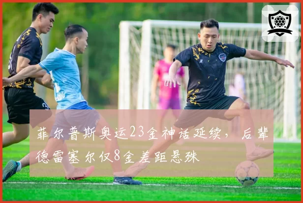 菲尔普斯奥运23金神话延续,后辈德雷塞尔仅8金差距悬殊