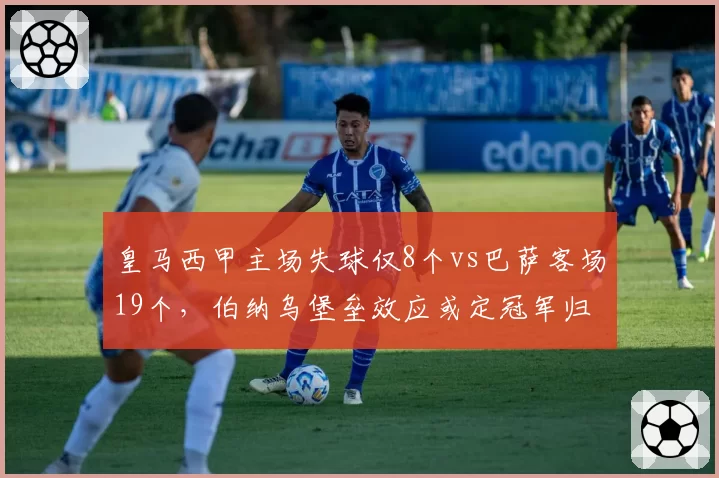 皇马西甲主场失球仅8个vs巴萨客场19个,伯纳乌堡垒效应或定冠军归属