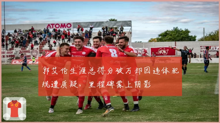 郭艾伦生涯总得分破万却因违体犯规遭质疑，里程碑蒙上阴影