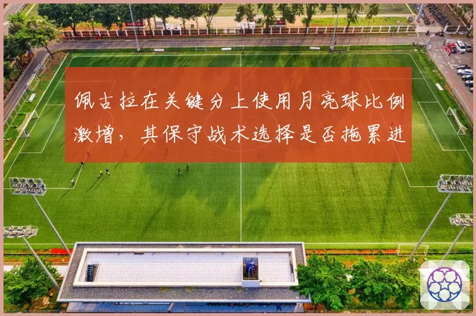 佩古拉在关键分上使用月亮球比例激增,其保守战术选择是否拖累进攻效率?