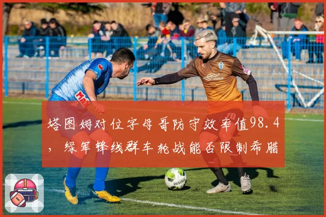 塔图姆对位字母哥防守效率值98.4,绿军锋线群车轮战能否限制希腊怪兽