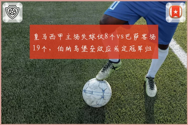 皇马西甲主场失球仅8个vs巴萨客场19个，伯纳乌堡垒效应或定冠军归属