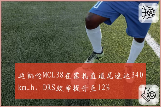 迈凯伦MCL38在蒙扎直道尾速达340km_h，DRS效率提升至12%