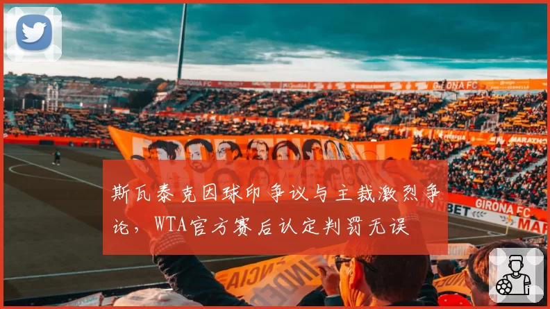 斯瓦泰克因球印争议与主裁激烈争论,WTA官方赛后认定判罚无误