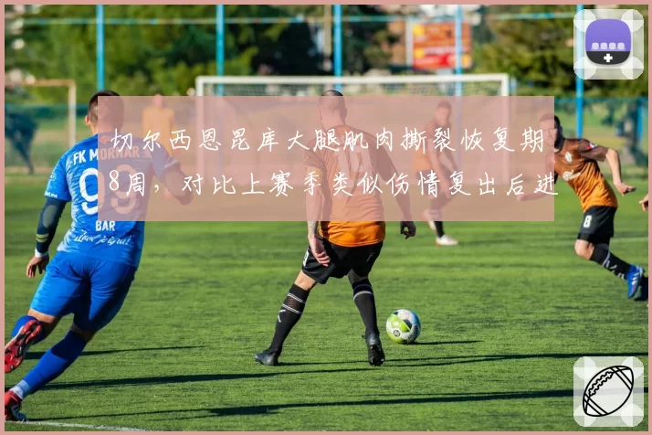 切尔西恩昆库大腿肌肉撕裂恢复期8周,对比上赛季类似伤情复出后进球率提升50%