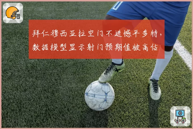 拜仁穆西亚拉空门不进憾平多特，数据模型显示射门预期值被高估