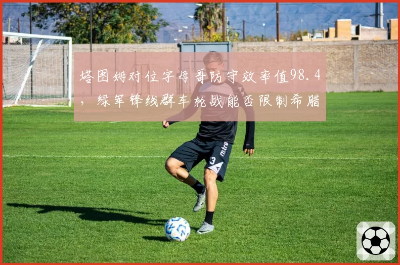 塔图姆对位字母哥防守效率值98.4，绿军锋线群车轮战能否限制希腊怪兽