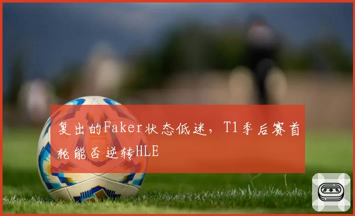 复出的Faker状态低迷，T1季后赛首轮能否逆转HLE
