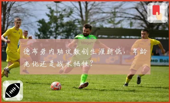 德布劳内助攻数创生涯新低，年龄老化还是战术牺牲？
