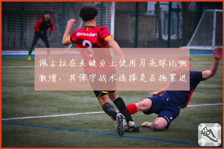 佩古拉在关键分上使用月亮球比例激增，其保守战术选择是否拖累进攻效率？