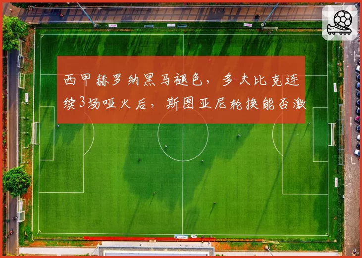 西甲赫罗纳黑马褪色,多夫比克连续3场哑火后,斯图亚尼轮换能否激活进攻