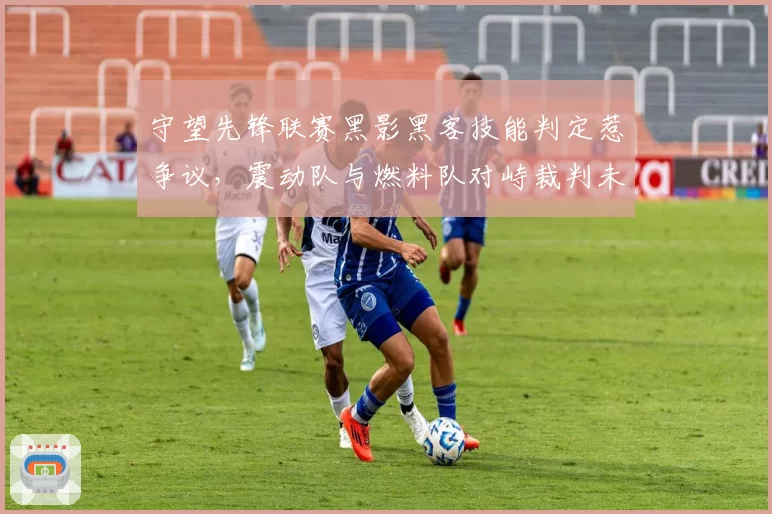 守望先锋联赛黑影黑客技能判定惹争议，震动队与燃料队对峙裁判未介入？