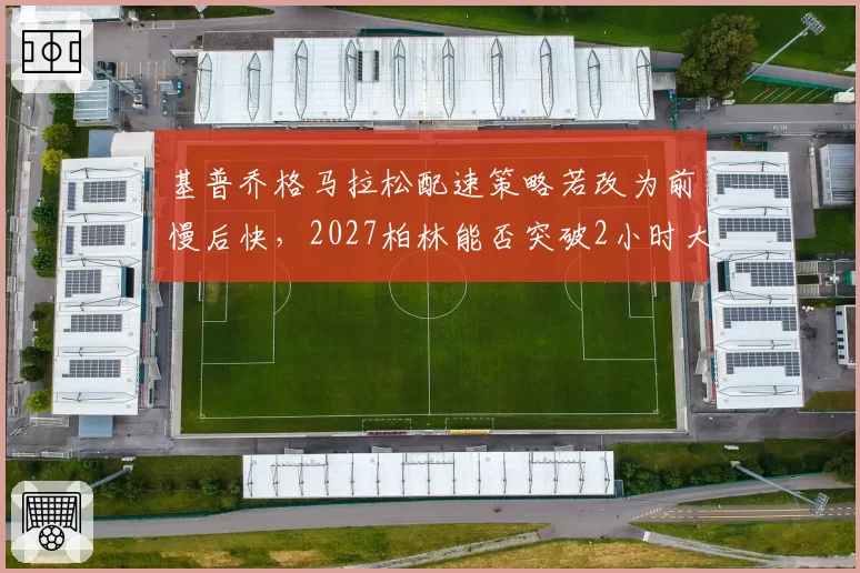 基普乔格马拉松配速策略若改为前慢后快，2027柏林能否突破2小时大关？