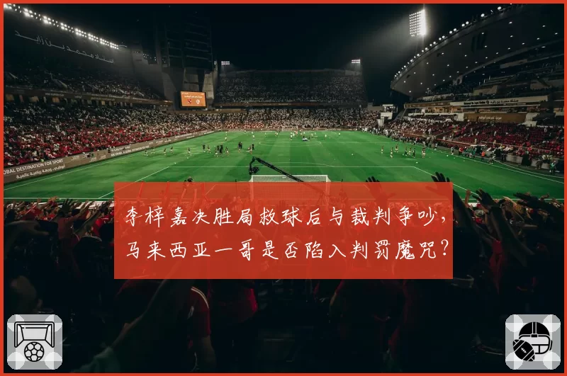 李梓嘉决胜局救球后与裁判争吵,马来西亚一哥是否陷入判罚魔咒?