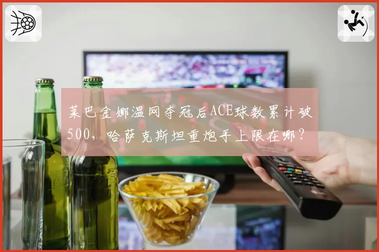 莱巴金娜温网夺冠后ACE球数累计破500，哈萨克斯坦重炮手上限在哪？