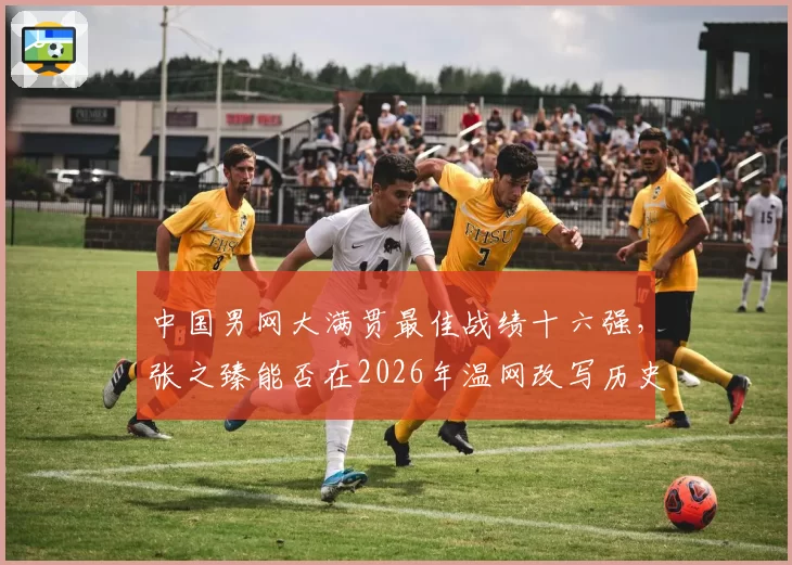 中国男网大满贯最佳战绩十六强，张之臻能否在2026年温网改写历史？