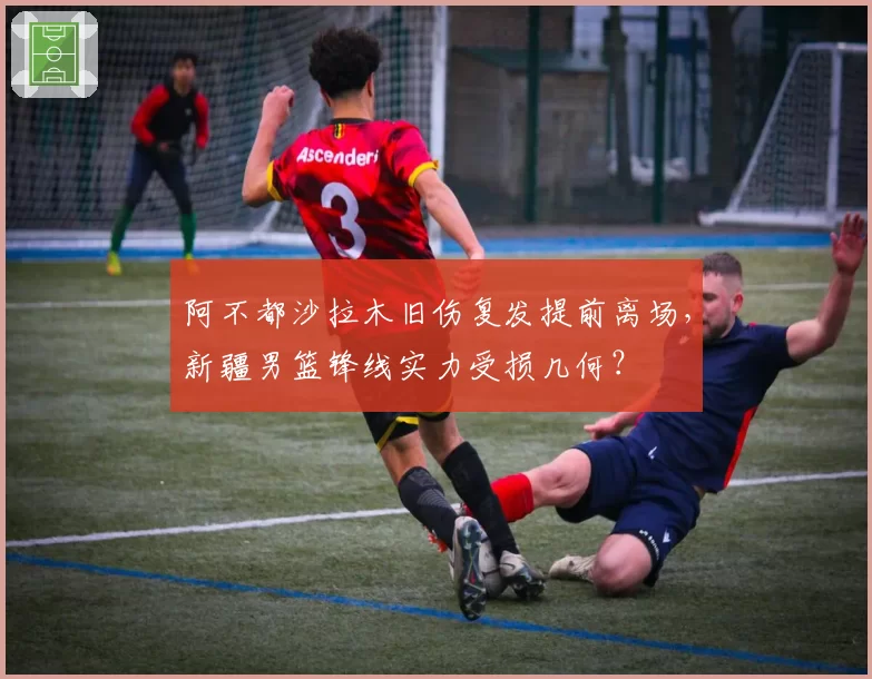 阿不都沙拉木旧伤复发提前离场，新疆男篮锋线实力受损几何？