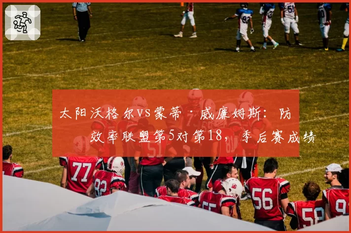 太阳沃格尔vs蒙蒂·威廉姆斯:防守效率联盟第5对第18,季后赛成绩反差明显