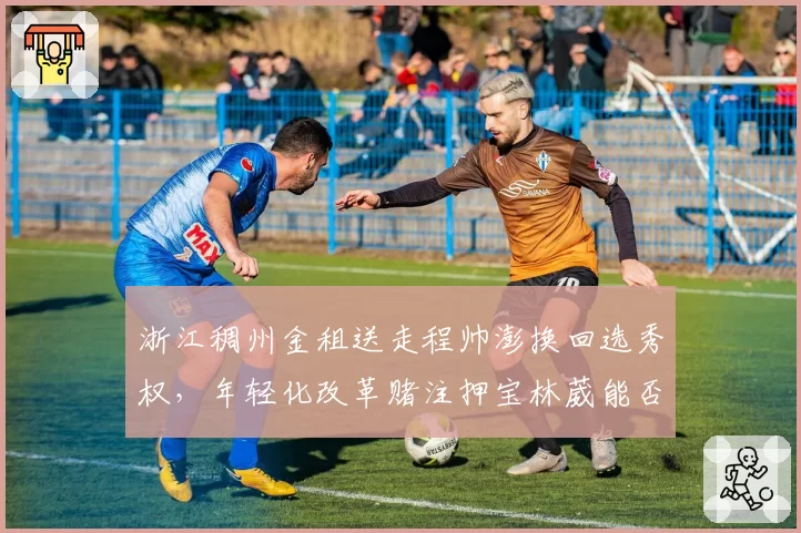 浙江稠州金租送走程帅澎换回选秀权,年轻化改革赌注押宝林葳能否奏效