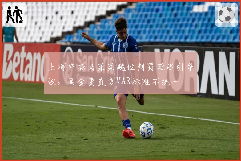 上海申花马莱莱越位判罚延迟引争议，吴金贵直言VAR标准不统一