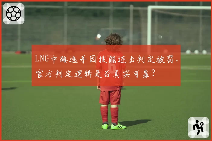 LNG中路选手因技能连击判定被罚,官方判定逻辑是否真实可靠?