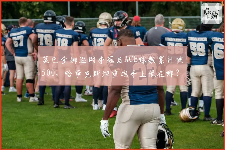 莱巴金娜温网夺冠后ACE球数累计破500,哈萨克斯坦重炮手上限在哪?