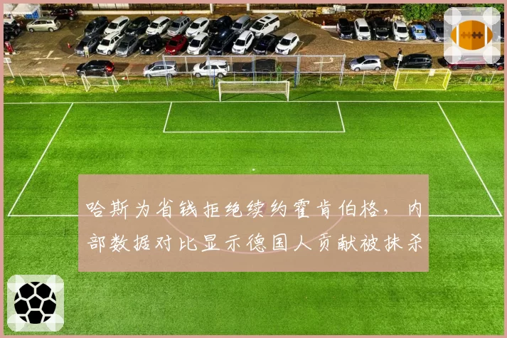 哈斯为省钱拒绝续约霍肯伯格,内部数据对比显示德国人贡献被抹杀