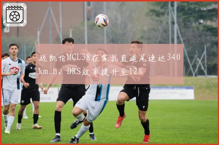 迈凯伦MCL38在蒙扎直道尾速达340km_h,DRS效率提升至12%
