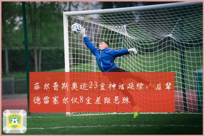 菲尔普斯奥运23金神话延续,后辈德雷塞尔仅8金差距悬殊