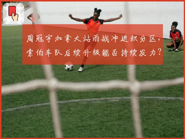 周冠宇加拿大站雨战冲进积分区，索伯车队后续升级能否持续发力？