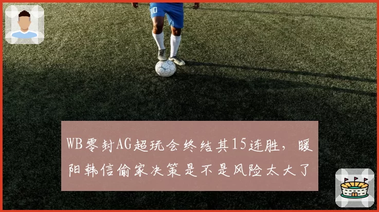 WB零封AG超玩会终结其15连胜，暖阳韩信偷家决策是不是风险太大了？